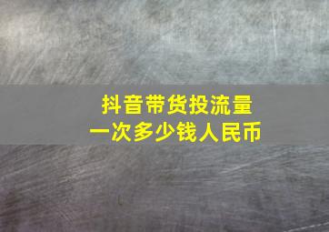 抖音带货投流量一次多少钱人民币