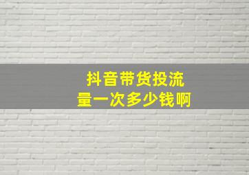 抖音带货投流量一次多少钱啊