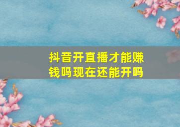 抖音开直播才能赚钱吗现在还能开吗