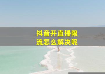 抖音开直播限流怎么解决呢