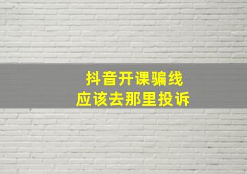 抖音开课骗线应该去那里投诉