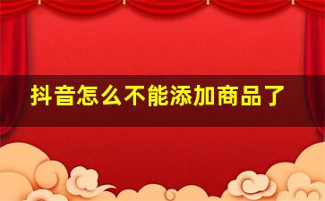 抖音怎么不能添加商品了