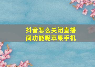 抖音怎么关闭直播间功能呢苹果手机