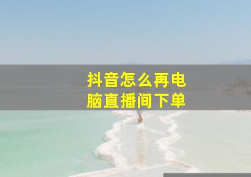 抖音怎么再电脑直播间下单