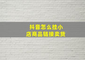 抖音怎么挂小店商品链接卖货