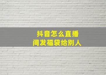 抖音怎么直播间发福袋给别人