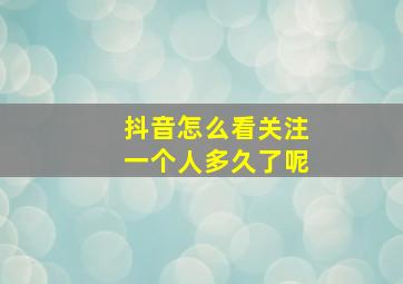 抖音怎么看关注一个人多久了呢