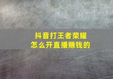 抖音打王者荣耀怎么开直播赚钱的