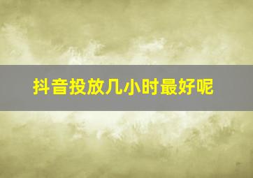 抖音投放几小时最好呢