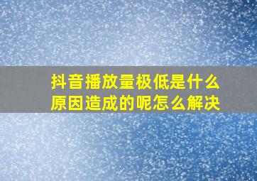 抖音播放量极低是什么原因造成的呢怎么解决