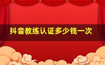 抖音教练认证多少钱一次