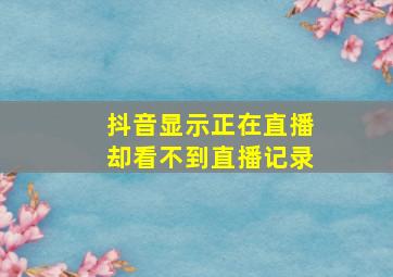 抖音显示正在直播却看不到直播记录