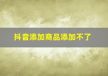 抖音添加商品添加不了