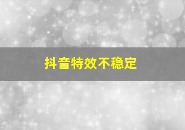 抖音特效不稳定