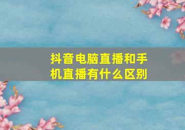 抖音电脑直播和手机直播有什么区别