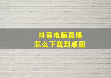 抖音电脑直播怎么下载到桌面