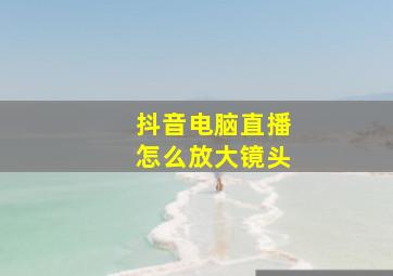 抖音电脑直播怎么放大镜头