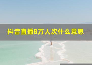 抖音直播8万人次什么意思