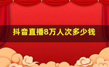 抖音直播8万人次多少钱