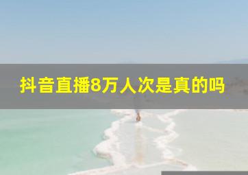 抖音直播8万人次是真的吗