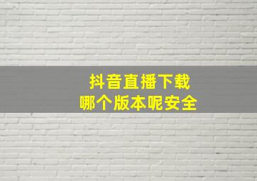 抖音直播下载哪个版本呢安全