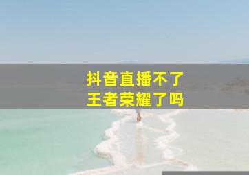 抖音直播不了王者荣耀了吗