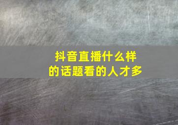 抖音直播什么样的话题看的人才多