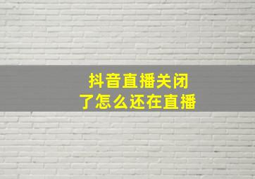 抖音直播关闭了怎么还在直播