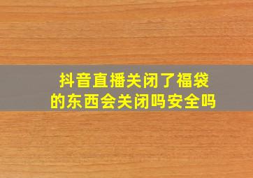 抖音直播关闭了福袋的东西会关闭吗安全吗