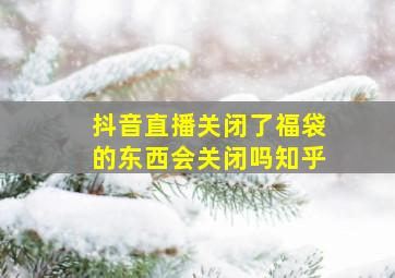 抖音直播关闭了福袋的东西会关闭吗知乎