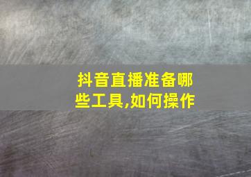 抖音直播准备哪些工具,如何操作