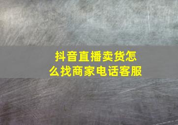 抖音直播卖货怎么找商家电话客服