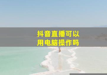 抖音直播可以用电脑操作吗