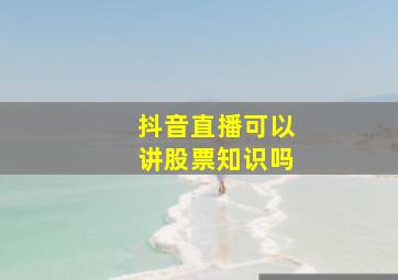 抖音直播可以讲股票知识吗