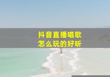 抖音直播唱歌怎么玩的好听