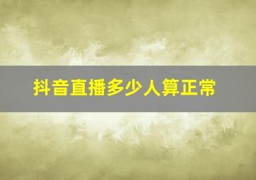 抖音直播多少人算正常