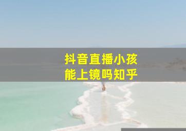 抖音直播小孩能上镜吗知乎