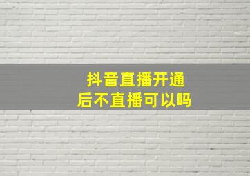 抖音直播开通后不直播可以吗