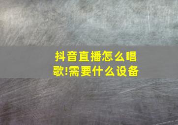 抖音直播怎么唱歌!需要什么设备