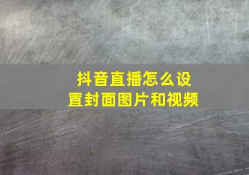 抖音直播怎么设置封面图片和视频