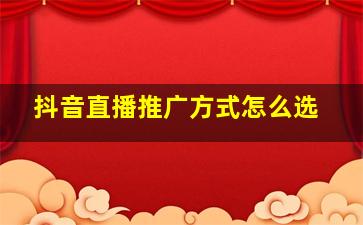 抖音直播推广方式怎么选