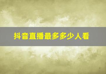 抖音直播最多多少人看