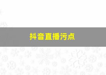 抖音直播污点