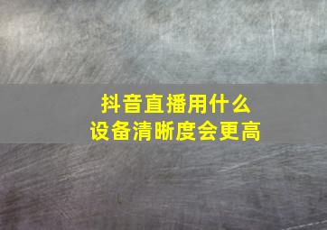 抖音直播用什么设备清晰度会更高