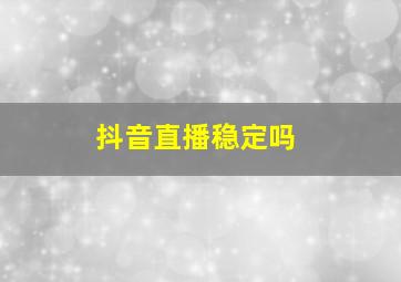 抖音直播稳定吗