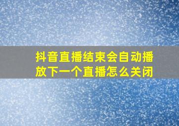 抖音直播结束会自动播放下一个直播怎么关闭