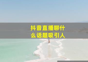 抖音直播聊什么话题吸引人