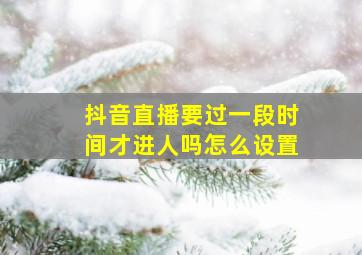 抖音直播要过一段时间才进人吗怎么设置