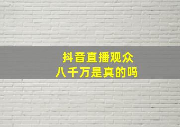 抖音直播观众八千万是真的吗