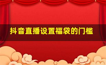 抖音直播设置福袋的门槛